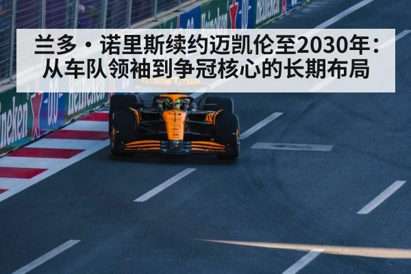 兰多·诺里斯续约迈凯伦至2030年:从车队领袖到争冠核心的长期布局