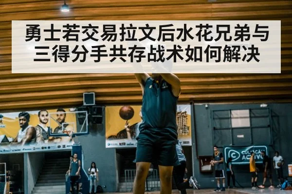 勇士若交易拉文后水花兄弟与三得分手共存战术如何解决