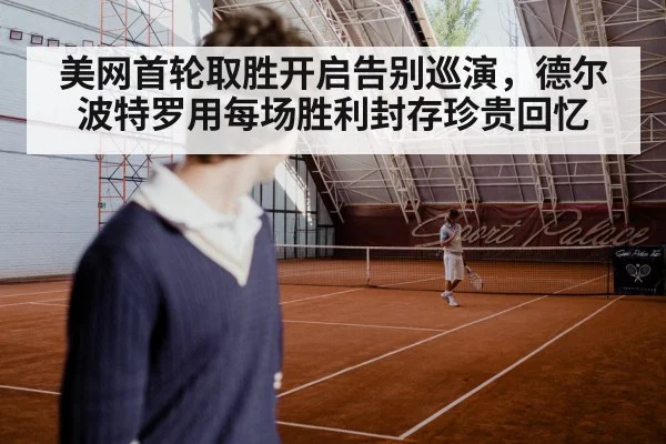 美网首轮取胜开启告别巡演,德尔波特罗用每场胜利封存珍贵回忆