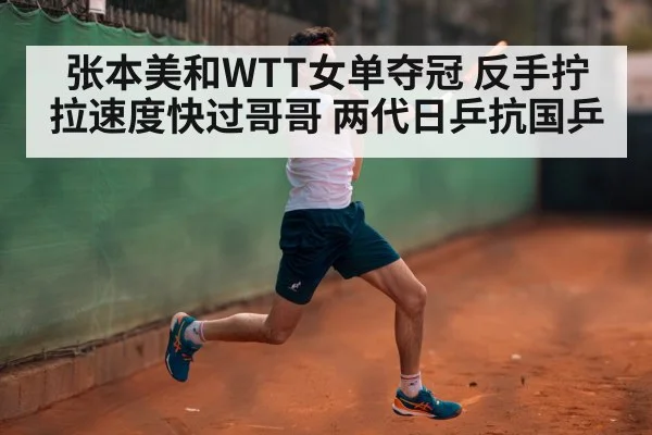 张本美和WTT女单夺冠 反手拧拉速度快过哥哥 两代日乒抗国乒
