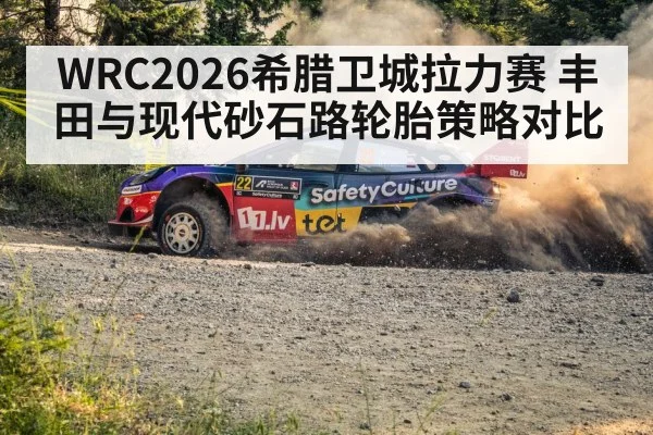 WRC2026希腊卫城拉力赛 丰田与现代砂石路轮胎策略对比